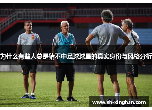 为什么有些人总是猜不中足球球星的真实身份与风格分析