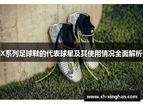 X系列足球鞋的代表球星及其使用情况全面解析