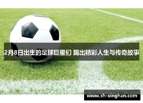 2月8日出生的足球巨星们 踢出精彩人生与传奇故事