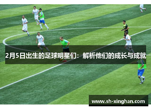 2月5日出生的足球明星们：解析他们的成长与成就