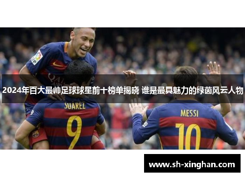 2024年百大最帅足球球星前十榜单揭晓 谁是最具魅力的绿茵风云人物