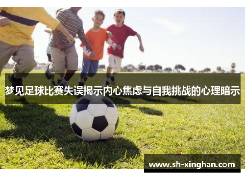 梦见足球比赛失误揭示内心焦虑与自我挑战的心理暗示