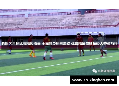 临淄区足球比赛精彩纷呈 全民健身热潮涌动 体育精神激励年轻人奋勇前行